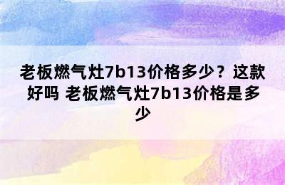 老板燃气灶7b13价格多少？这款好吗 老板燃气灶7b13价格是多少